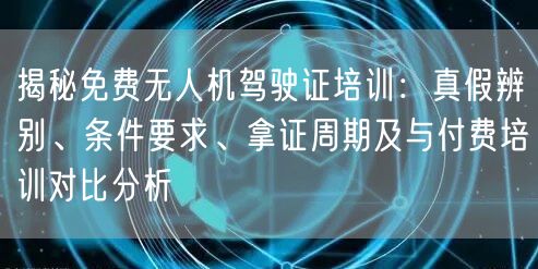 揭秘免费无人机驾驶证培训：真假辨别、条件要求、拿证周期及与付费培训对比分析