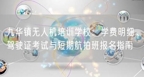 九华镇无人机培训学校:学费明细、驾驶证考试与短期航拍班报名指南 九华镇无人机培训学校:学费明细、驾驶证考试与短期航拍班报名指南