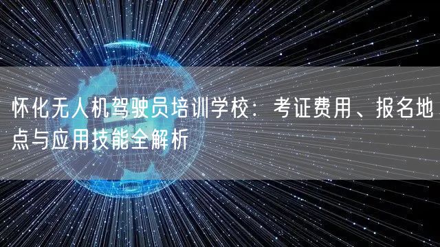 怀化无人机驾驶员培训学校：考证费用、报名地点与应用技能全解析
