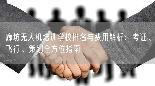 廊坊无人机培训学校排名与费用解析：考证、飞行、策划全方位指南