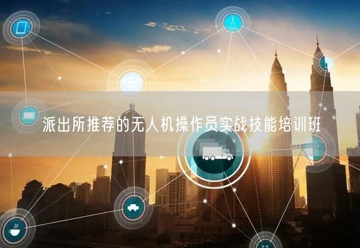 派出所推荐的无人机操作员实战技能培训班