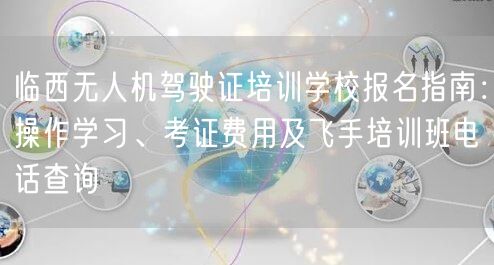 临西无人机驾驶证培训学校报名指南:操作学习、考证费用及飞手培训班电话查询