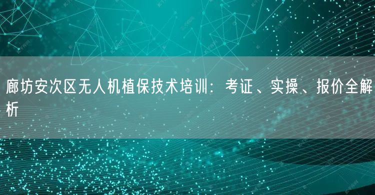 廊坊安次区无人机植保技术培训：考证、实操、报价全解析