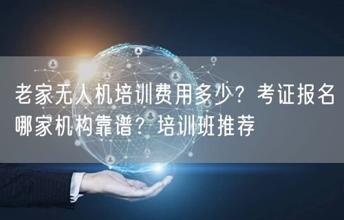 老家无人机培训费用多少？考证报名哪家机构靠谱？培训班推荐