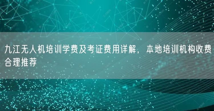 九江无人机培训学费及考证费用详解，本地培训机构收费合理推荐