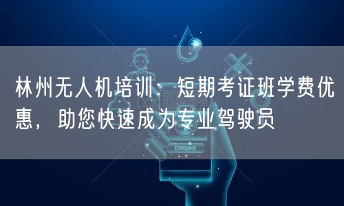 林州无人机培训：短期考证班学费优惠，助您快速成为专业驾驶员