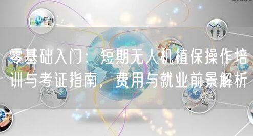 零基础入门:短期无人机植保操作培训与考证指南,费用与就业前景解析