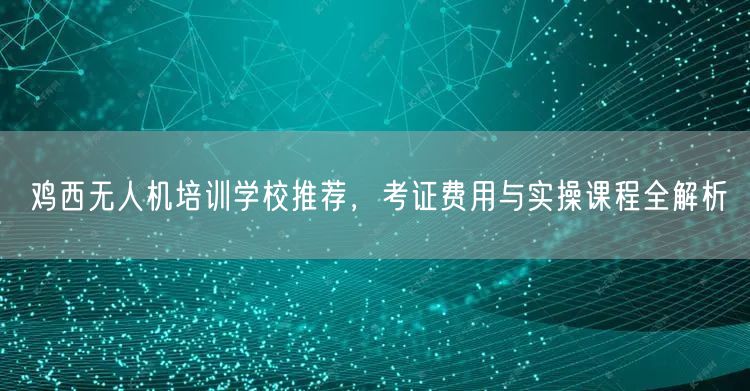 鸡西无人机培训学校推荐,考证费用与实操课程全解析 鸡西无人机培训学校推荐,考证费用与实操课程全解析