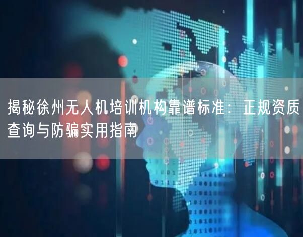 揭秘徐州无人机培训机构靠谱标准:正规资质查询与防骗实用指南