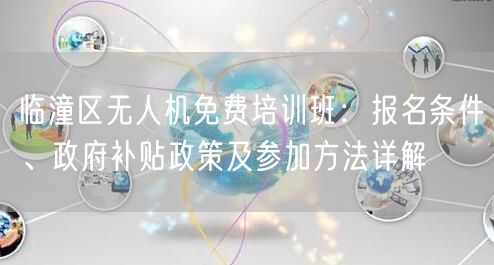 临潼区无人机免费培训班:报名条件、政府补贴政策及参加方法详解