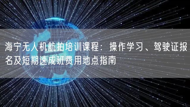 海宁无人机航拍培训课程:操作学习、驾驶证报名及短期速成班费用地点指南