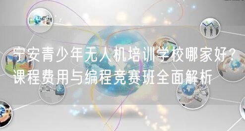 宁安青少年无人机培训学校哪家好？课程费用与编程竞赛班全面解析