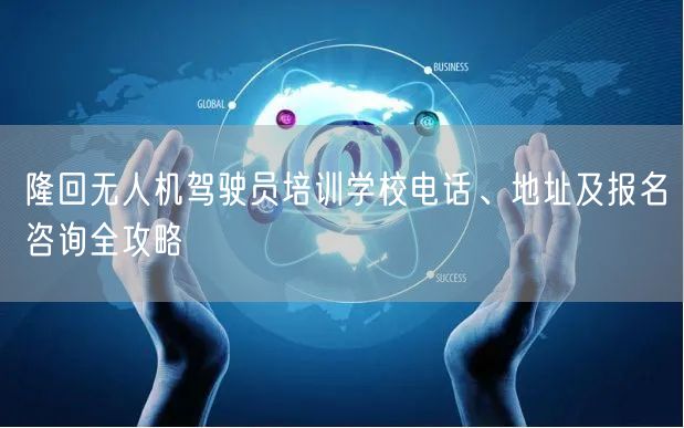 隆回无人机驾驶员培训学校电话、地址及报名咨询全攻略