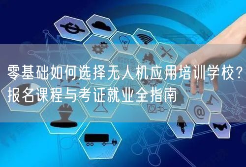 零基础如何选择无人机应用培训学校?报名课程与考证就业全指南
