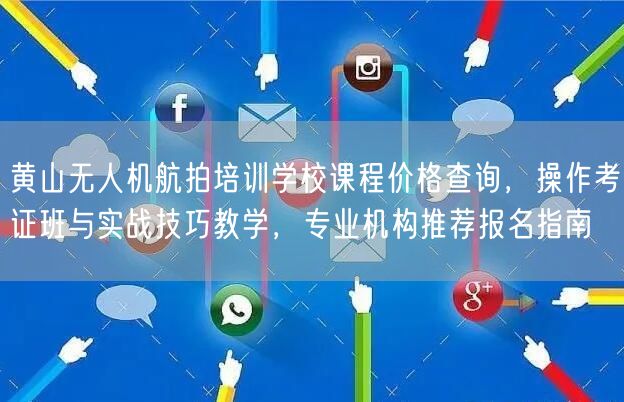 黄山无人机航拍培训学校课程价格查询，操作考证班与实战技巧教学，专业机构推荐报名指南