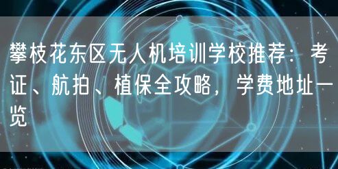 攀枝花东区无人机培训学校推荐：考证、航拍、植保全攻略，学费地址一览