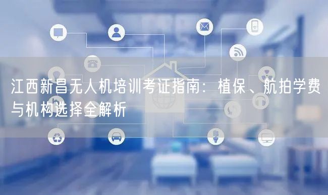 江西新昌无人机培训考证指南:植保、航拍学费与机构选择全解析