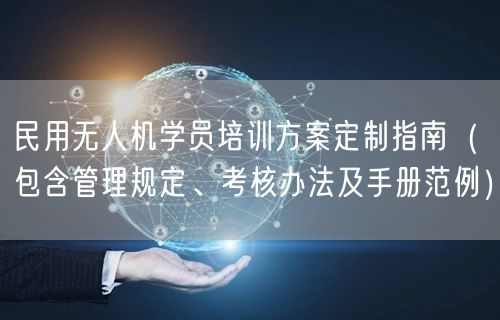 民用无人机学员培训方案定制指南（包含管理规定、考核办法及手册范例）