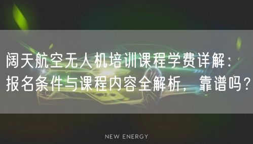 阔天航空无人机培训课程学费详解：报名条件与课程内容全解析，靠谱吗？