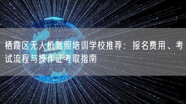 栖霞区无人机驾照培训学校推荐：报名费用、考试流程与操作证考取指南