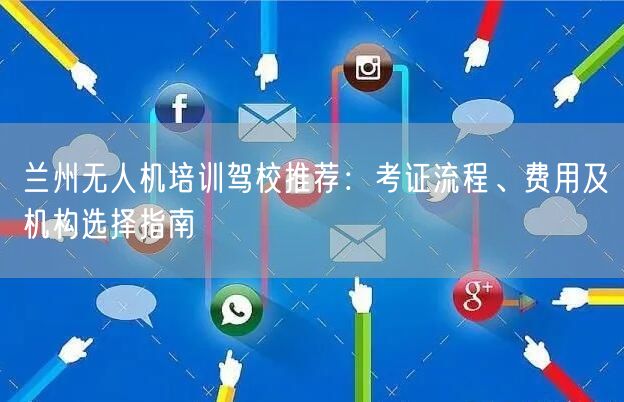 兰州无人机培训驾校推荐：考证流程、费用及机构选择指南