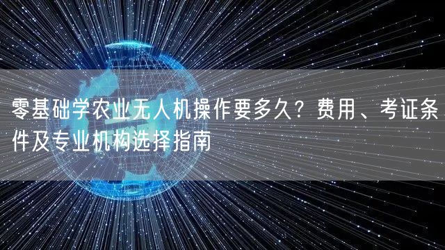 零基础学农业无人机操作要多久？费用、考证条件及专业机构选择指南