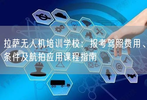 拉萨无人机培训学校：报考驾照费用、条件及航拍应用课程指南