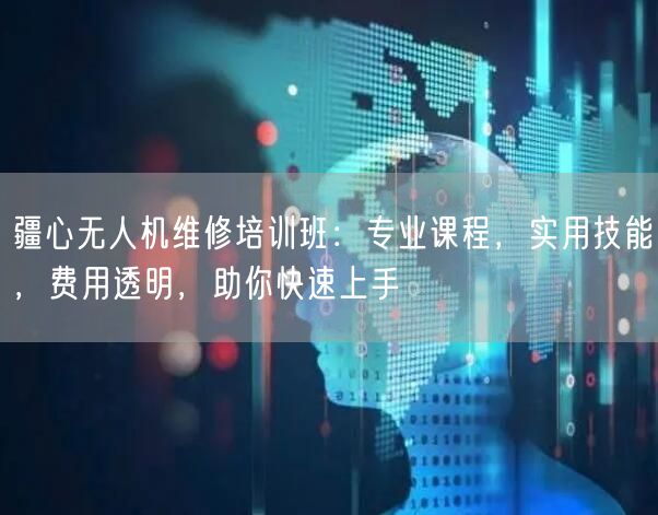 疆心无人机维修培训班:专业课程,实用技能,费用透明,助你快速上手 疆心无人机维修培训班:专业课程,实用技能,费用透明,助你快速上手