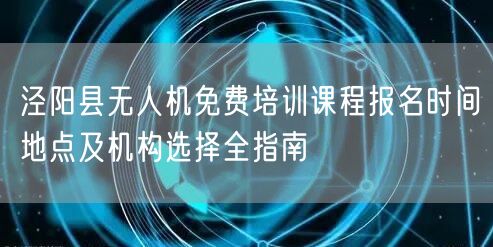 泾阳县无人机免费培训课程报名时间地点及机构选择全指南