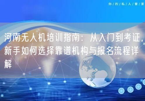河南无人机培训指南：从入门到考证，新手如何选择靠谱机构与报名流程详解
