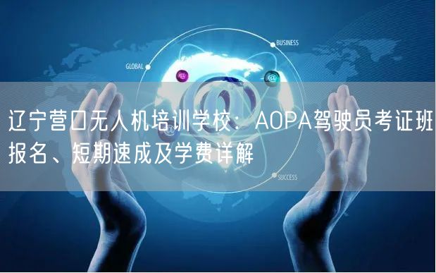 辽宁营口无人机培训学校:AOPA驾驶员考证班报名、短期速成及学费详解