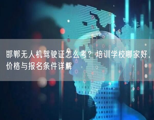 邯郸无人机驾驶证怎么考?培训学校哪家好,价格与报名条件详解
