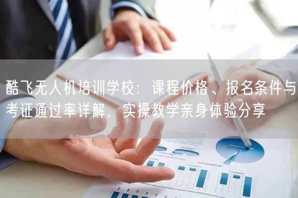 酷飞无人机培训学校：课程价格、报名条件与考证通过率详解，实操教学亲身体验分享