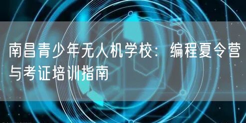 南昌青少年无人机学校:编程夏令营与考证培训指南 南昌青少年无人机学校:编程夏令营与考证培训指南