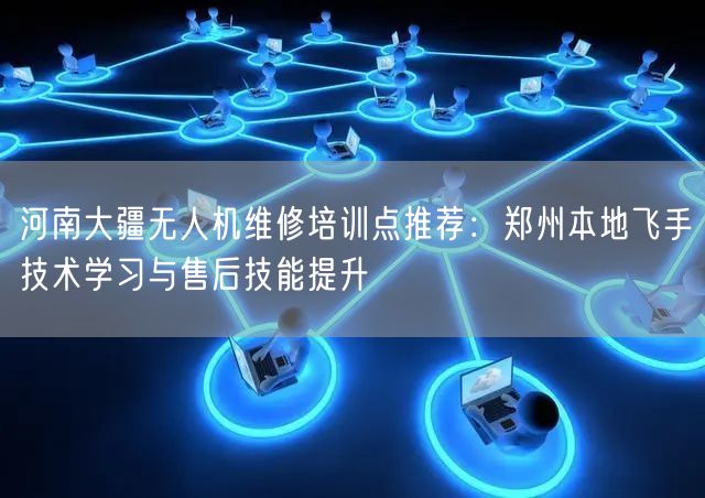 河南大疆无人机维修培训点推荐:郑州本地飞手技术学习与售后技能提升 河南大疆无人机维修培训点推荐:郑州本地飞手技术学习与售后技能提升