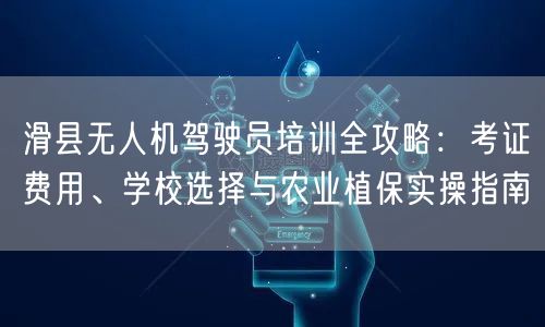滑县无人机驾驶员培训全攻略：考证费用、学校选择与农业植保实操指南