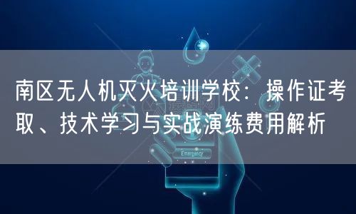 南区无人机灭火培训学校：操作证考取、技术学习与实战演练费用解析
