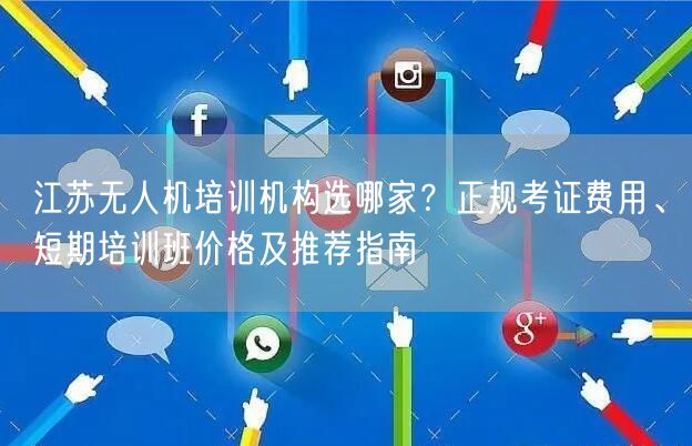 江苏无人机培训机构选哪家?正规考证费用、短期培训班价格及推荐指南
