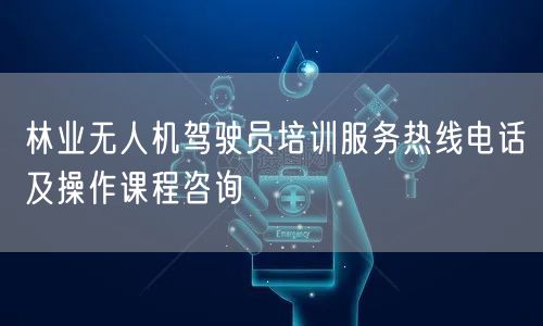 林业无人机驾驶员培训服务热线电话及操作课程咨询