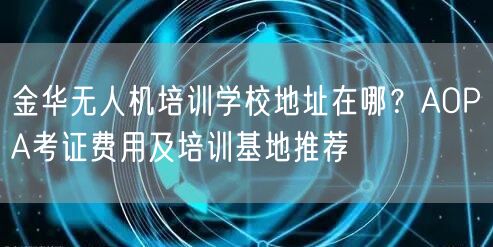 金华无人机培训学校地址在哪?AOPA考证费用及培训基地推荐