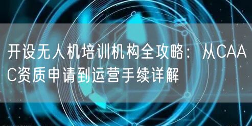 开设无人机培训机构全攻略：从CAAC资质申请到运营手续详解