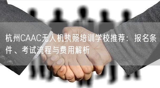 杭州CAAC无人机执照培训学校推荐：报名条件、考试流程与费用解析