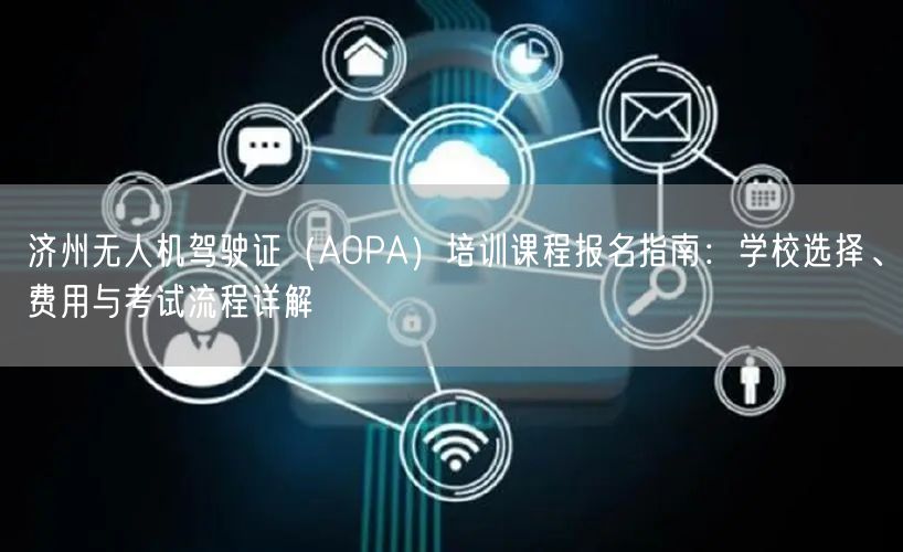济州无人机驾驶证(AOPA)培训课程报名指南:学校选择、费用与考试流程详解