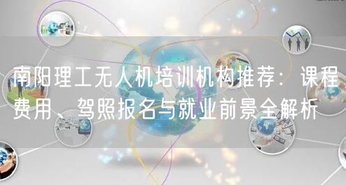 南阳理工无人机培训机构推荐：课程费用、驾照报名与就业前景全解析