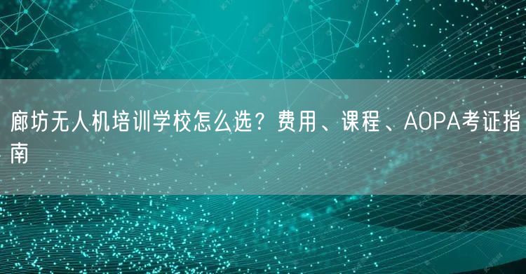 廊坊无人机培训学校怎么选?费用、课程、AOPA考证指南 廊坊无人机培训学校怎么选?费用、课程、AOPA考证指南
