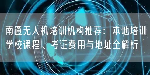 南通无人机培训机构推荐：本地培训学校课程、考证费用与地址全解析
