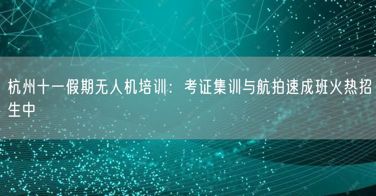 杭州十一假期无人机培训：考证集训与航拍速成班火热招生中