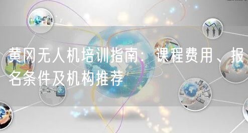 黄冈无人机培训指南:课程费用、报名条件及机构推荐