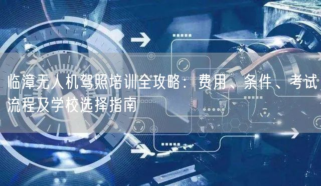 临漳无人机驾照培训全攻略:费用、条件、考试流程及学校选择指南 临漳无人机驾照培训全攻略:费用、条件、考试流程及学校选择指南