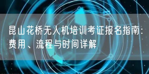 昆山花桥无人机培训考证报名指南:费用、流程与时间详解 昆山花桥无人机培训考证报名指南:费用、流程与时间详解